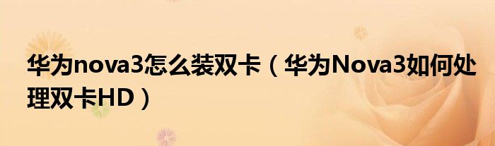 华为nova3怎么装双卡（华为Nova3如何处理双卡HD）