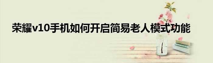 荣耀v10手机如何开启简易老人模式功能
