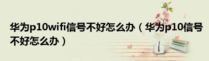 华为p10wifi信号不好怎么办（华为p10信号不好怎么办）