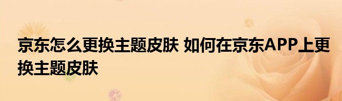 京东怎么更换主题皮肤 如何在京东APP上更换主题皮肤