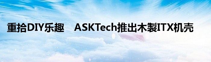 重拾DIY乐趣　ASKTech推出木製ITX机壳