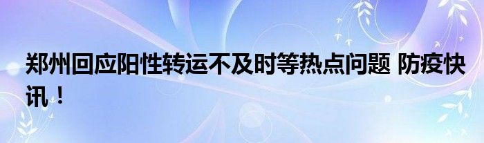 郑州回应阳性转运不及时等热点问题 防疫快讯！