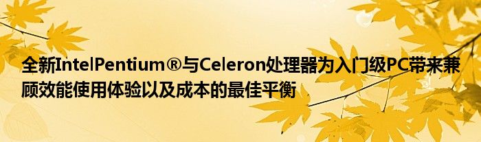 全新IntelPentium®与Celeron处理器为入门级PC带来兼顾效能使用体验以及成本的最佳平衡