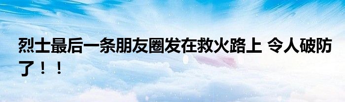 烈士最后一条朋友圈发在救火路上 令人破防了！！