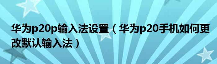 华为p20p输入法设置（华为p20手机如何更改默认输入法）