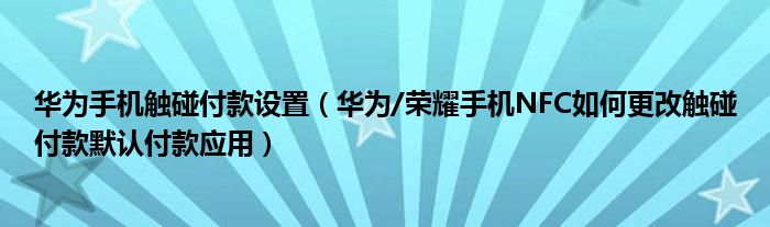 华为手机触碰付款设置（华为/荣耀手机NFC如何更改触碰付款默认付款应用）