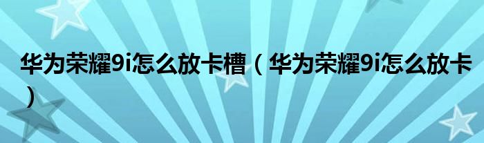 华为荣耀9i怎么放卡槽（华为荣耀9i怎么放卡）