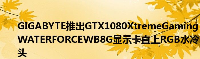GIGABYTE推出GTX1080XtremeGamingWATERFORCEWB8G显示卡直上RGB水冷头