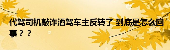  代驾司机敲诈酒驾车主反转了 到底是怎么回事？？