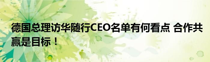 德国总理访华随行CEO名单有何看点 合作共赢是目标！