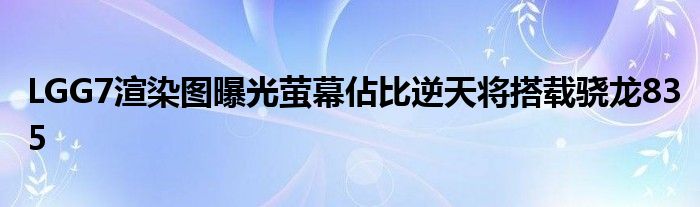 LGG7渲染图曝光萤幕佔比逆天将搭载骁龙835