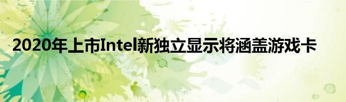 2020年上市Intel新独立显示将涵盖游戏卡