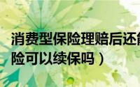 消费型保险理赔后还能续保吗（到底消费型保险可以续保吗）