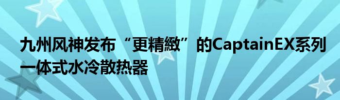  九州风神发布“更精緻”的CaptainEX系列一体式水冷散热器