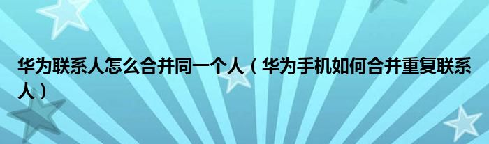 华为联系人怎么合并同一个人（华为手机如何合并重复联系人）