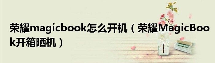 荣耀magicbook怎么开机（荣耀MagicBook开箱晒机）