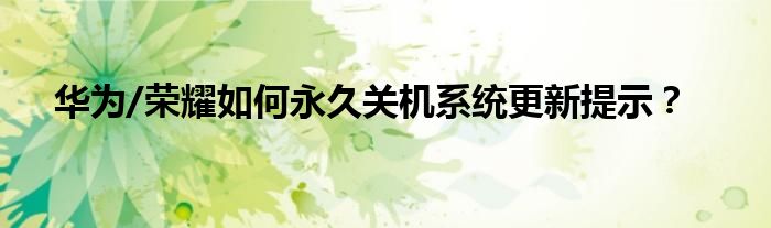 华为/荣耀如何永久关机系统更新提示？