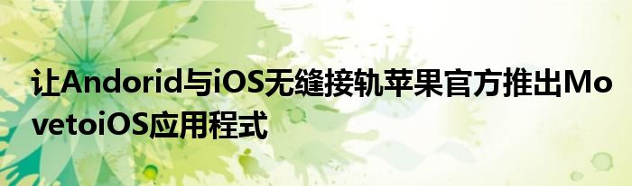 让Andorid与iOS无缝接轨苹果官方推出MovetoiOS应用程式