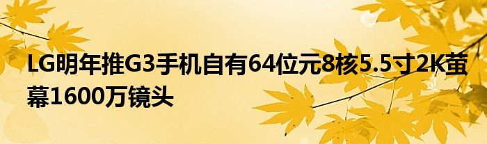 LG明年推G3手机自有64位元8核5.5寸2K萤幕1600万镜头