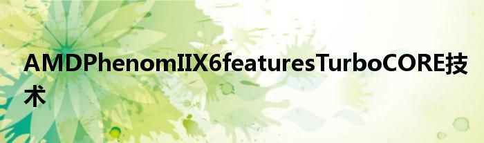 AMDPhenomIIX6featuresTurboCORE技术