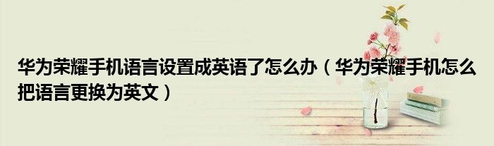 华为荣耀手机语言设置成英语了怎么办（华为荣耀手机怎么把语言更换为英文）
