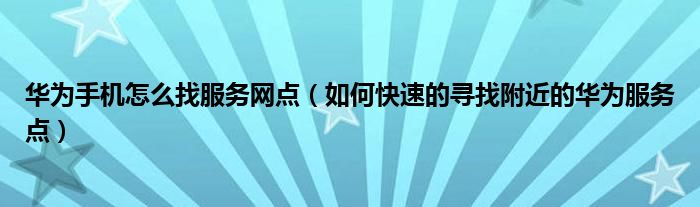 华为手机怎么找服务网点（如何快速的寻找附近的华为服务点）