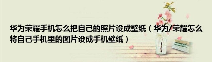 华为荣耀手机怎么把自己的照片设成壁纸（华为/荣耀怎么将自己手机里的图片设成手机壁纸）
