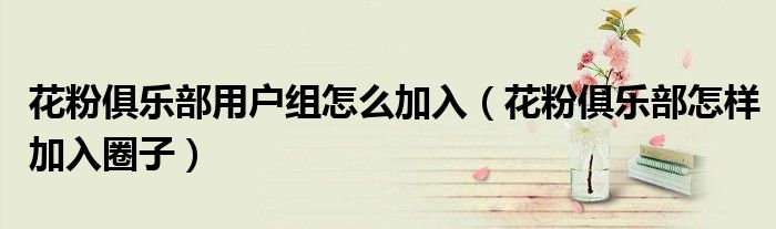 花粉俱乐部用户组怎么加入（花粉俱乐部怎样加入圈子）