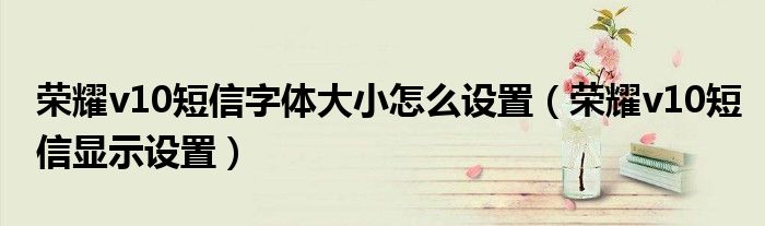 荣耀v10短信字体大小怎么设置（荣耀v10短信显示设置）