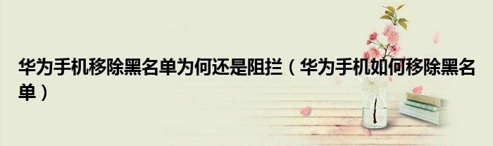 华为手机移除黑名单为何还是阻拦（华为手机如何移除黑名单）