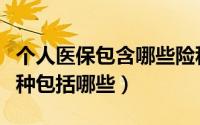个人医保包含哪些险种（到底个人医疗保险险种包括哪些）