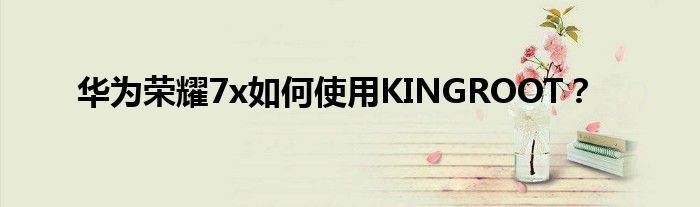 华为荣耀7x如何使用KINGROOT？