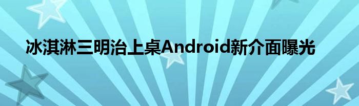 冰淇淋三明治上桌Android新介面曝光