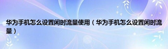 华为手机怎么设置闲时流量使用（华为手机怎么设置闲时流量）