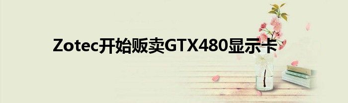 Zotec开始贩卖GTX480显示卡
