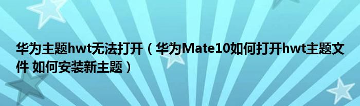 华为主题hwt无法打开（华为Mate10如何打开hwt主题文件 如何安装新主题）