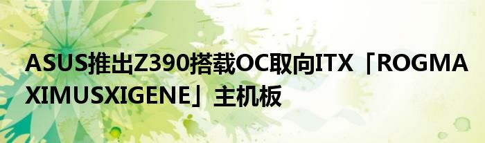ASUS推出Z390搭载OC取向ITX「ROGMAXIMUSXIGENE」主机板
