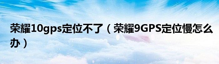 荣耀10gps定位不了（荣耀9GPS定位慢怎么办）