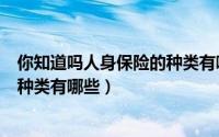 你知道吗人身保险的种类有哪些英语（你知道吗人身保险的种类有哪些）