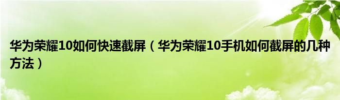 华为荣耀10如何快速截屏（华为荣耀10手机如何截屏的几种方法）