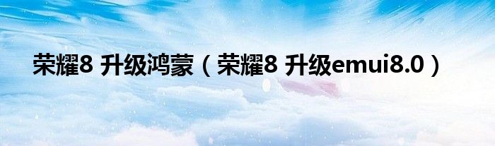 荣耀8 升级鸿蒙（荣耀8 升级emui8.0）