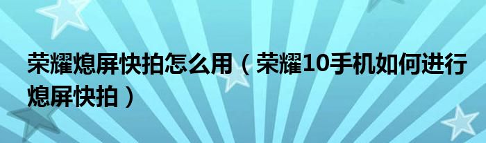 荣耀熄屏快拍怎么用（荣耀10手机如何进行熄屏快拍）