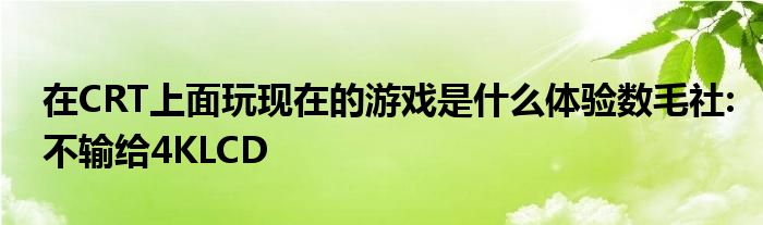 在CRT上面玩现在的游戏是什么体验数毛社:不输给4KLCD