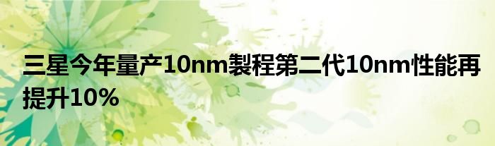 三星今年量产10nm製程第二代10nm性能再提升10%