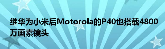 继华为小米后Motorola的P40也搭载4800万画素镜头