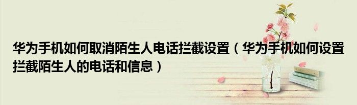 华为手机如何取消陌生人电话拦截设置（华为手机如何设置拦截陌生人的电话和信息）
