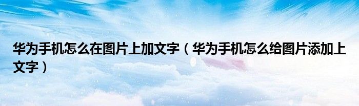 华为手机怎么在图片上加文字（华为手机怎么给图片添加上文字）