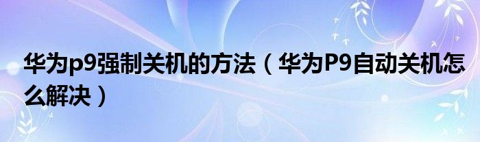 华为p9强制关机的方法（华为P9自动关机怎么解决）