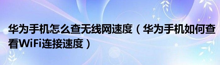 华为手机怎么查无线网速度（华为手机如何查看WiFi连接速度）