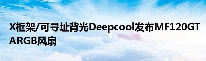 X框架/可寻址背光Deepcool发布MF120GTARGB风扇